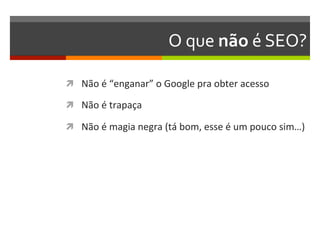 O	
  que	
  não	
  é	
  SEO?	
  

ì  Não	
  é	
  “enganar”	
  o	
  Google	
  pra	
  obter	
  acesso	
  

ì  Não	
  é	
  trapaça	
  

ì  Não	
  é	
  magia	
  negra	
  (tá	
  bom,	
  esse	
  é	
  um	
  pouco	
  sim…)	
  
 