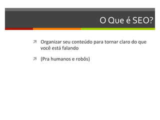 O	
  Que	
  é	
  SEO?	
  

ì  Organizar	
  seu	
  conteúdo	
  para	
  tornar	
  claro	
  do	
  que	
  
     você	
  está	
  falando	
  

ì  (Pra	
  humanos	
  e	
  robôs)	
  
 