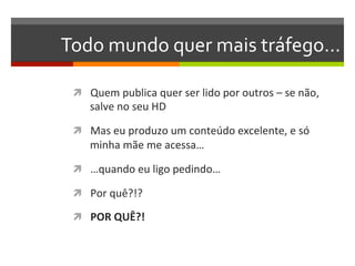 Todo	
  mundo	
  quer	
  mais	
  tráfego...	
  

 ì  Quem	
  publica	
  quer	
  ser	
  lido	
  por	
  outros	
  –	
  se	
  não,	
  
      salve	
  no	
  seu	
  HD	
  

 ì  Mas	
  eu	
  produzo	
  um	
  conteúdo	
  excelente,	
  e	
  só	
  
      minha	
  mãe	
  me	
  acessa…	
  

 ì  …quando	
  eu	
  ligo	
  pedindo…	
  

 ì  Por	
  quê?!?	
  

 ì  POR	
  QUÊ?!	
  
 
