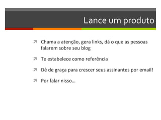 Lance	
  um	
  produto	
  

ì  Chama	
  a	
  atenção,	
  gera	
  links,	
  dá	
  o	
  que	
  as	
  pessoas	
  
     falarem	
  sobre	
  seu	
  blog	
  

ì  Te	
  estabelece	
  como	
  referência	
  

ì  Dê	
  de	
  graça	
  para	
  crescer	
  seus	
  assinantes	
  por	
  email!	
  

ì  Por	
  falar	
  nisso…	
  
 