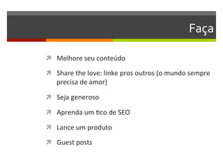Faça	
  

ì  Melhore	
  seu	
  conteúdo	
  

ì  Share	
  the	
  love:	
  linke	
  pros	
  outros	
  (o	
  mundo	
  sempre	
  
     precisa	
  de	
  amor)	
  

ì  Seja	
  generoso	
  

ì  Aprenda	
  um	
  Nco	
  de	
  SEO	
  

ì  Lance	
  um	
  produto	
  

ì  Guest	
  posts	
  
 