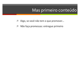 Mas	
  primeiro	
  conteúdo	
  

ì  Digo,	
  se	
  você	
  não	
  tem	
  o	
  que	
  promover…	
  

ì  Não	
  faça	
  promessas:	
  entregue	
  primeiro	
  
 