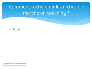  Jvzoo
Comment rechercher les niches de
marché en coaching ?
Copyright International Coaching Solutions
www.international-coaching-solutions.com
 