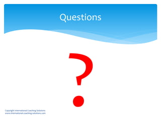 Questions
Copyright International Coaching Solutions
www.international-coaching-solutions.com
 