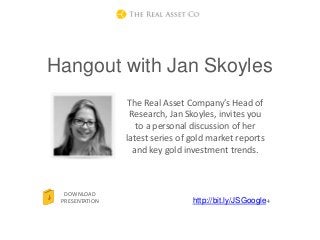 Hangout with Jan Skoyles
The Real Asset Company’s Head of
Research, Jan Skoyles, invites you
to a personal discussion of her
latest series of gold market reports
and key gold investment trends.
DOWNLOAD
PRESENTATION http://bit.ly/JSGoogle+
 