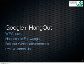 Google+ HangOut
WPVinnova
Hochschule Furtwangen
Fakultät Wirtschaftsinformatik
Prof. J. Anton Illik
1
Montag, 22. April 13
 