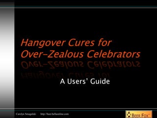 Hangover Cures for
Over-Zealous Celebrators
A Users’ Guide
Carolyn Smagalski http://beer.bellaonline.com
 
