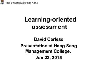 Learning-oriented
assessment
David Carless
Presentation at Hang Seng
Management College,
Jan 22, 2015
The University of Hong Kong
 