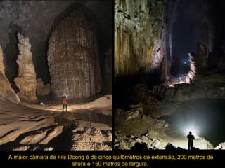 A maior câmara de Fils Doong é de cinco quilômetros de extensão, 200 metros de
                        altura e 150 metros de largura.
 