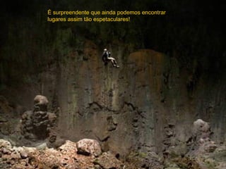 É surpreendente que ainda podemos encontrar
lugares assim tão espetaculares!
 
