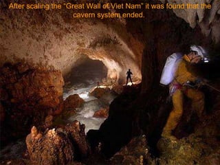 After scaling the “Great Wall of Viet Nam” it was found that the cavern system ended.  