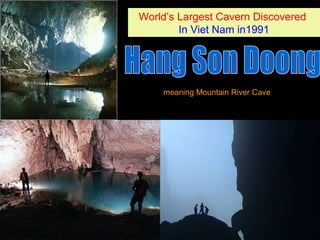 World’s Largest Cavern Discovered
In Viet Nam in1991
World’s Largest Cavern Discovered
In Viet Nam in1991
meaning Mountain River Cave
 