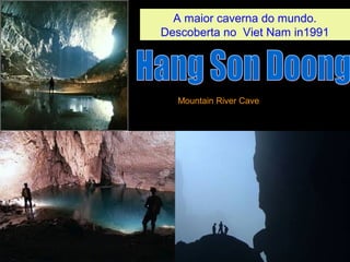 A maior caverna do mundo. 
Descoberta no Viet Nam in1991 
Mountain River Cave 
 