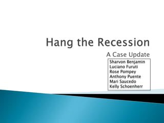 Hang the Recession A Case Update Sharvon Benjamin Luciano Furuti Rose Pompey Anthony Puente Mari Saucedo Kelly Schoenherr 