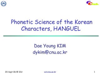 Phonetic Science of the Korean
        Characters, HANGUEL

                   Dae Young KIM
                   dykim@cnu.ac.kr



20-Sept-06 @ ICU       ccl.cnu.ac.kr   1
 