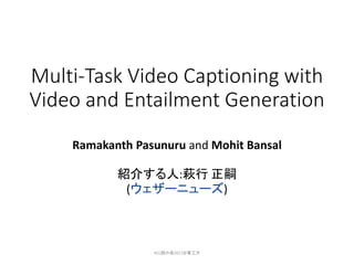 Multi-Task Video Captioning with
Video and Entailment Generation
Ramakanth Pasunuru and Mohit Bansal
紹介する人:萩行 正嗣
(ウェザーニューズ)
ACL読み会2017@東工大
 