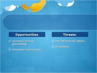 Opportunities
advanture tourism,advanture tourism,
geocatchinggeocatching
old people’s lovely palceold people’s lovely palce
Threats:
only attractive for elderlyonly attractive for elderly
air pollutionair pollution
 