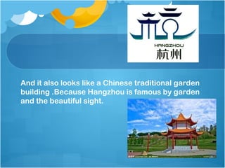 And it also looks like a Chinese traditional garden
building .Because Hangzhou is famous by garden
and the beautiful sight.
 