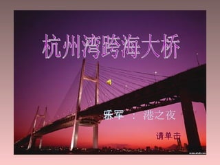 杭州湾跨海大桥 杭州湾跨海大桥 请单击 音乐 ： 军港之夜 