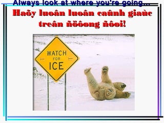 Always look at where you're going…
Haõy luoân luoân caûnh giaùc
     treân ñöôøng ñôøi!
 