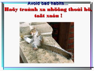 Avoid bad habits…
Haõy traùnh xa nhöõng thoùi hö,
          taät xaáu !
 