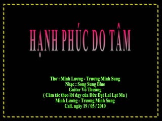 HẠNH PHÚC DO TÂM Thơ : Minh Lương - Trương Minh Sung Nhạc : Song Sung Blue Guitar Vô Thường ( Cảm tác theo lời dạy của Đức Đạt Lai Lạt Ma ) Minh Lương - Trương Minh Sung Cali. ngày 19 / 05 / 2010 