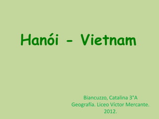 Hanói - Vietnam


          Biancuzzo, Catalina 3°A
      Geografía. Liceo Víctor Mercante.
                    2012.
 
