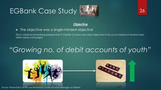 EGBank Case Study
 The objective was a single-minded objective
(from creative/advertising perspective; It’s better to hav...