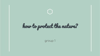 how to protect the nature?
group 1
 