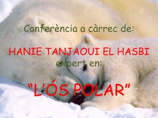 Conferència a càrrec de: HANIE TANJAOUI EL HASBI expert en: “ L’ÓS POLAR” 
