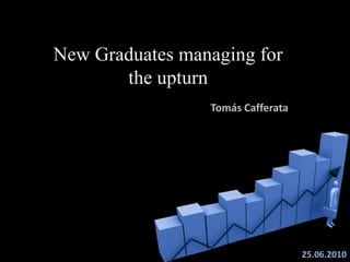 New Graduates managing for theupturn Tomás Cafferata 25.06.2010 