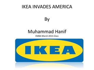 IKEA INVADES AMERICA
By
Muhammad Hanif
EMBA March 2015 Class
 