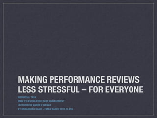 MAKING PERFORMANCE REVIEWS
LESS STRESSFUL – FOR EVERYONE
INDIVIDUAL TASK
EMM 219 KNOWLEDGE BASE MANAGEMENT
LECTURER BY ANDRE V WENAS
BY MUHAMMAD HANIF - EMBA MARCH 2015 CLASS
 