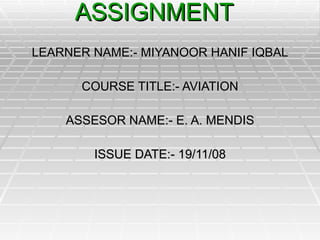 AVIATION ASSIGNMENT  LEARNER NAME:- MIYANOOR HANIF IQBAL COURSE TITLE:- AVIATION ASSESOR NAME:- E. A. MENDIS ISSUE DATE:- 19/11/08 