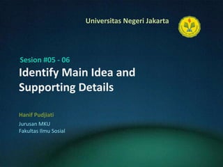 Identify Main Idea and Supporting Details HanifPudjiati Sesion #05 - 06 JurusanMKU FakultasIlmuSosial 
