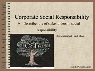  Describe role of stakeholders in social
responsibility.
By: Muhammad Hanif Khan
Corporate Social Responsibility
Hanifka9@gmail.com
 