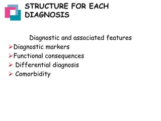 STRUCTURE FOR EACH
DIAGNOSIS
Diagnostic and associated features
Diagnostic markers
Functional consequences
 Differential diagnosis
 Comorbidity

 