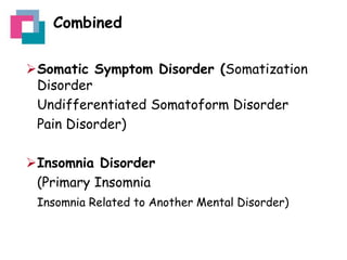 Combined
Somatic Symptom Disorder (Somatization
Disorder
Undifferentiated Somatoform Disorder
Pain Disorder)
Insomnia Disorder
(Primary Insomnia
Insomnia Related to Another Mental Disorder)

 