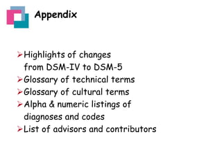 Appendix

Highlights of changes
from DSM-IV to DSM-5
Glossary of technical terms
Glossary of cultural terms
Alpha & numeric listings of
diagnoses and codes
List of advisors and contributors

 
