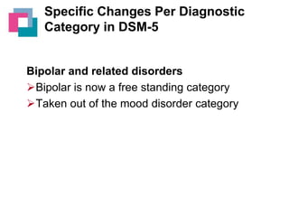 Specific Changes Per Diagnostic
Category in DSM-5

Bipolar and related disorders
Bipolar is now a free standing category
Taken out of the mood disorder category

 