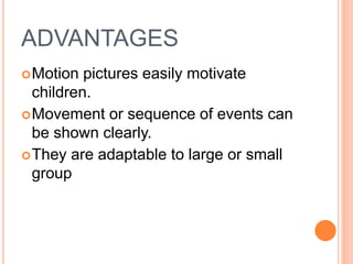 ADVANTAGES
Motion pictures easily motivate
children.
Movement or sequence of events can
be shown clearly.
They are adaptable to large or small
group
 