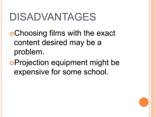 DISADVANTAGES
Choosing films with the exact
content desired may be a
problem.
Projection equipment might be
expensive for some school.
 
