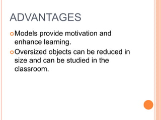 ADVANTAGES
Models provide motivation and
enhance learning.
Oversized objects can be reduced in
size and can be studied in the
classroom.
 