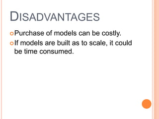 DISADVANTAGES
Purchase of models can be costly.
If models are built as to scale, it could
be time consumed.
 