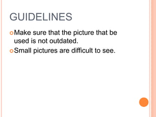 GUIDELINES
Make sure that the picture that be
used is not outdated.
Small pictures are difficult to see.
 