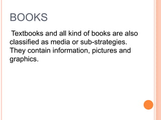 BOOKS
Textbooks and all kind of books are also
classified as media or sub-strategies.
They contain information, pictures and
graphics.
 