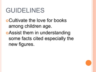 GUIDELINES
Cultivate the love for books
among children age.
Assist them in understanding
some facts cited especially the
new figures.
 