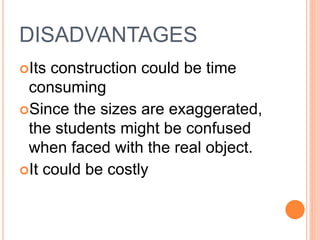 DISADVANTAGES
Its construction could be time
consuming
Since the sizes are exaggerated,
the students might be confused
when faced with the real object.
It could be costly
 