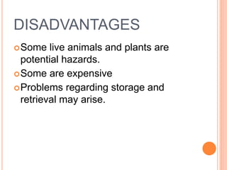 DISADVANTAGES
Some live animals and plants are
potential hazards.
Some are expensive
Problems regarding storage and
retrieval may arise.
 