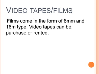 VIDEO TAPES/FILMS
Films come in the form of 8mm and
16m type. Video tapes can be
purchase or rented.
 